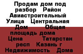 Продам дом под разбор › Район ­ Авиастроительный › Улица ­ Центральная › Дом ­ 31 › Общая площадь дома ­ 54 › Цена ­ 350 - Татарстан респ., Казань г. Недвижимость » Дома, коттеджи, дачи продажа   . Татарстан респ.